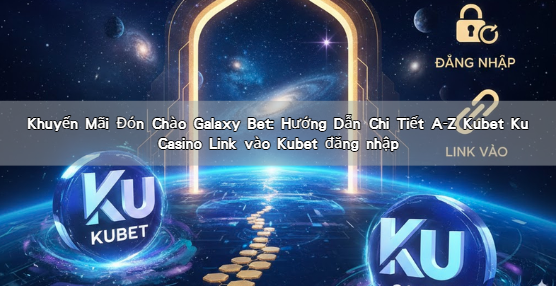 Khuyến Mãi Đón Chào Galaxy Bet: Hướng Dẫn Chi Tiết A-Z Kubet Ku Casino Link vào Kubet đăng nhập