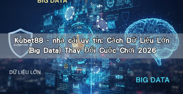 Kubet88 – nhà cái uy tín: Cách Dữ Liệu Lớn (Big Data) Thay Đổi Cuộc Chơi 2026