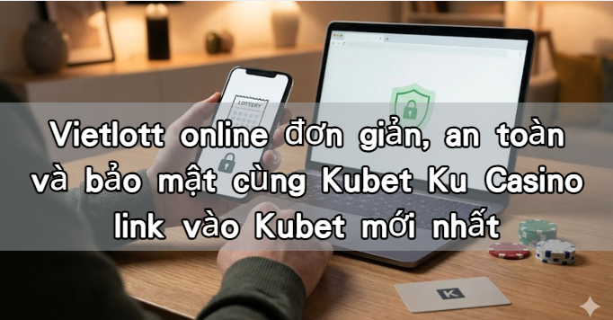 Vietlott online đơn giản, an toàn và bảo mật cùng Kubet Ku Casino link vào Kubet mới nhất